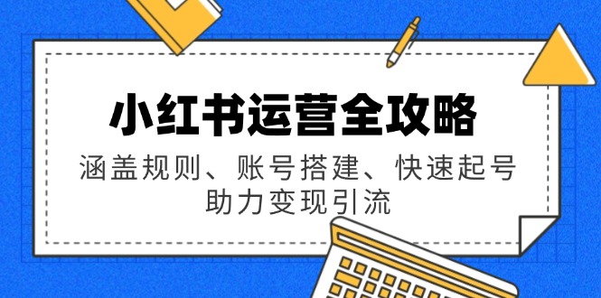 小红书运营全攻略：涵盖规则、账号搭建、快速起号，助力变现引流-云享网创