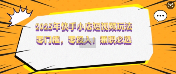 2025年快手小店短视频玩法，零门槛，零投入，兼职必选【揭秘】-云享网创