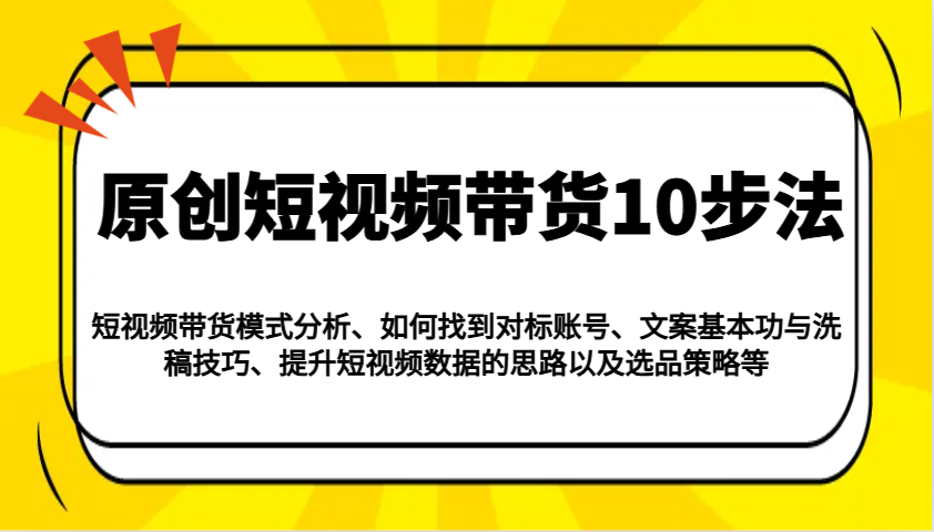 原创短视频带货10步法：模式分析/对标账号/文案与洗稿/提升数据/以及选品策略等-云享网创