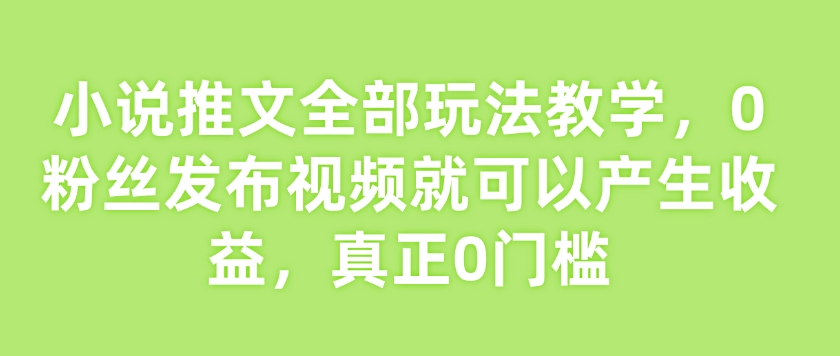 小说推文全部玩法教学，0粉丝发布视频就可以产生收益，真正0门槛-云享网创