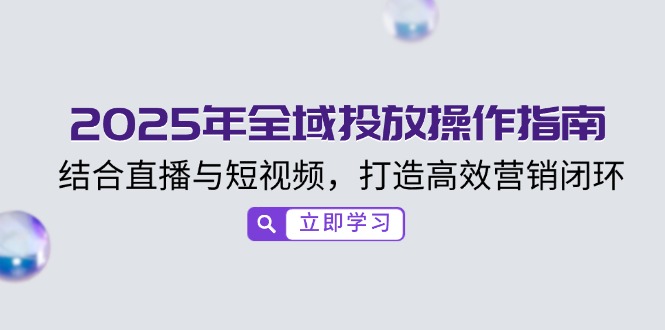 2025年全域投放操作指南，结合直播与短视频，打造高效营销闭环-云享网创