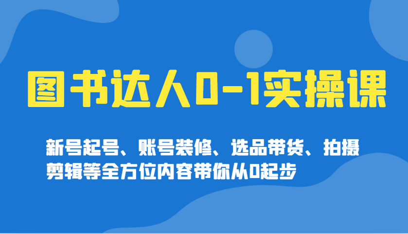 图书达人0-1实操课，新号起号、账号装修、选品带货、拍摄剪辑等全方位内容带你从0起步-云享网创