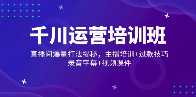 千川运营培训班，直播间爆量打法揭秘，主播培训+过款技巧，录音字幕+视频-云享网创