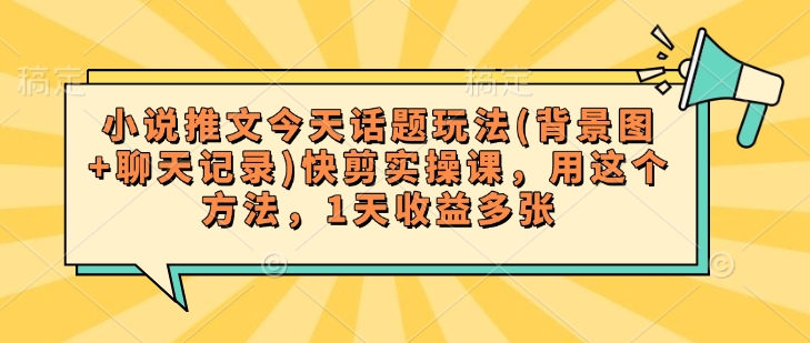 小说推文今天话题玩法(背景图+聊天记录)快剪实操课，用这个方法，1天收益多张-云享网创