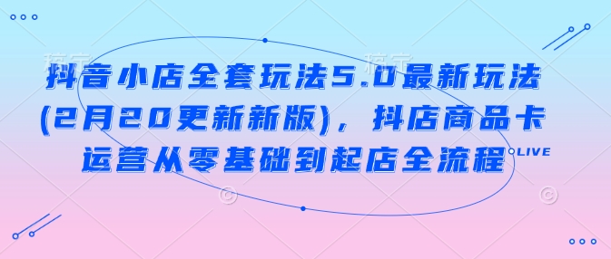 抖音小店全套玩法5.0最新玩法(2月20更新新版)，抖店商品卡运营从零基础到起店全流程-云享网创