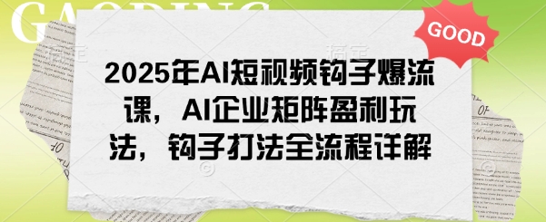 2025年AI短视频钩子爆流课，AI企业矩阵盈利玩法，钩子打法全流程详解-云享网创