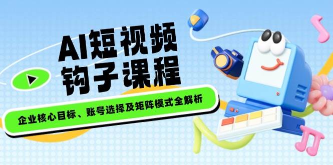 AI短视频钩子课程，企业核心目标、账号选择及矩阵模式全解析-云享网创