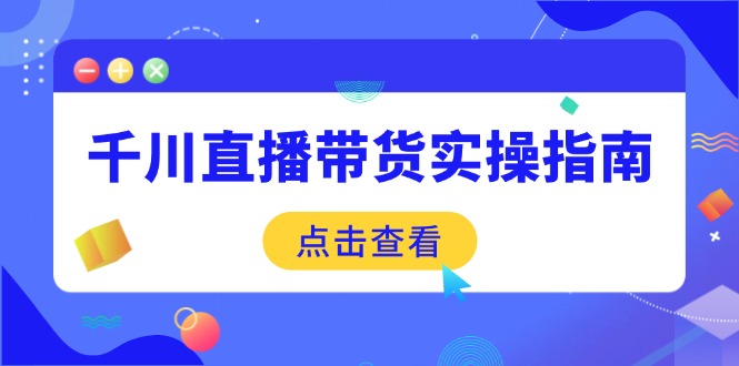 千川直播带货实操指南：从选品到数据优化，基础到实操全面覆盖-云享网创