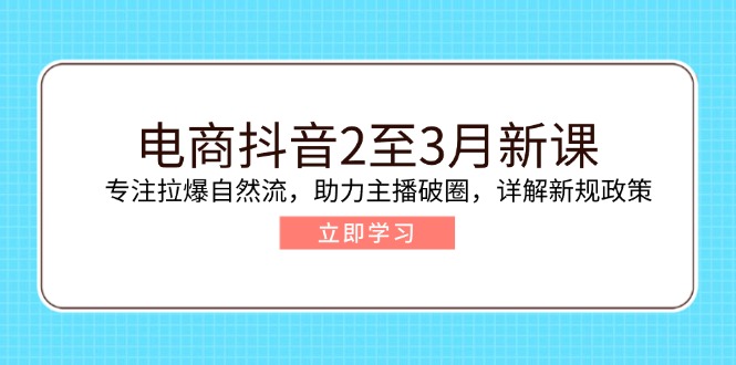电商抖音2至3月新课：专注拉爆自然流，助力主播破圈，详解新规政策-云享网创