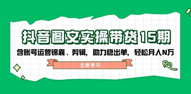 抖音图文带货实操第15期：账号运营锦囊、剪辑，助力稳出单，轻松月入N万-云享网创