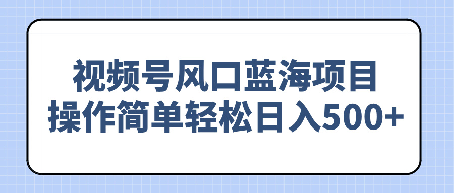 视频号风口蓝海项目，操作简单轻松日入500+-云享网创