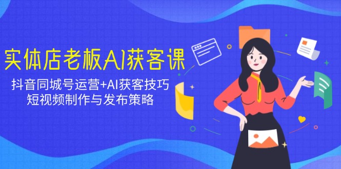 实体店老板AI获客课：抖音同城号运营+AI获客技巧，短视频制作与发布策略-云享网创