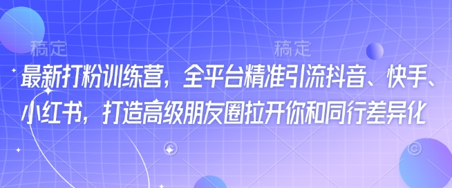最新打粉训练营，全平台精准引流抖音、快手、小红书，打造高级朋友圈拉开你和同行差异化-云享网创