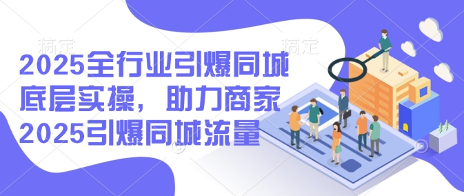 2025全行业引爆同城底层实操，助力商家2025引爆同城流量-云享网创