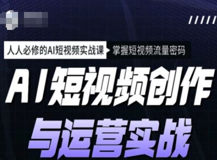 AI短视频创作与运营实战课程，人人必修的AI短视频实战课，掌握短视频流量密码-云享网创
