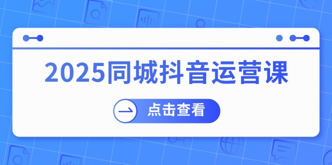 2025同城抖音运营课：涵盖实体店盈利，团购好处，助商家获取流量-云享网创