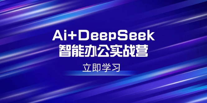 Ai+DeepSeek智能办公实战营：解锁AI写作、设计、PPT等高薪技能-云享网创