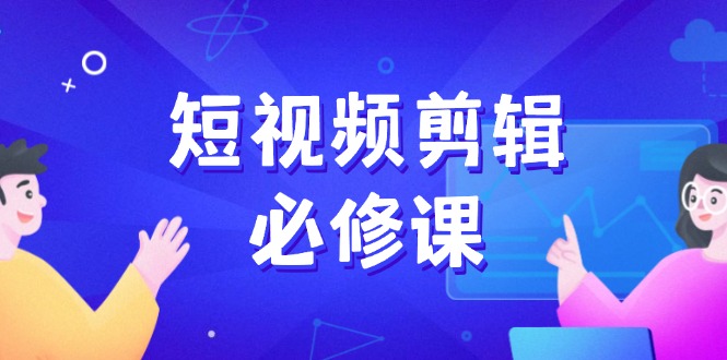 短视频剪辑必修课，百万剪辑师成长秘籍，找素材、拆片、案例拆解-云享网创
