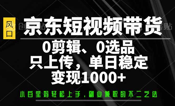 京东短视频带货，0剪辑，0选品，只需上传素材，单日稳定变现1000+-云享网创