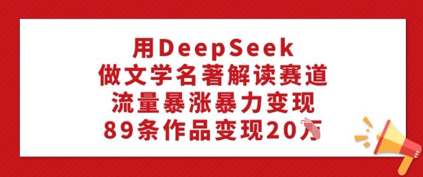 用DeepSeek做文学名著解读赛道，流量暴涨暴力变现，89条作品变现20W-云享网创