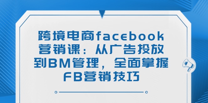 跨境电商facebook营销课：从广告投放到BM管理，全面掌握FB营销技巧-云享网创