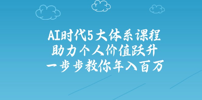 AI时代5大体系课程：助力个人价值跃升，一步步教你年入百万-云享网创