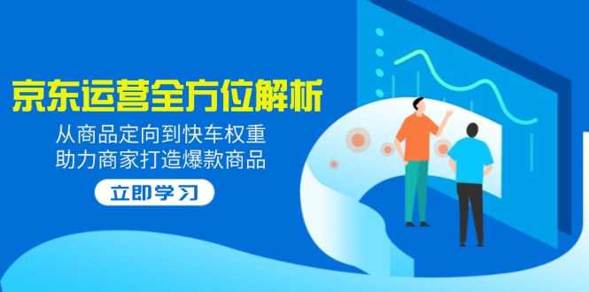 2025京东运营全方位解析：从商品定向到快车权重，助力商家打造爆款商品-云享网创