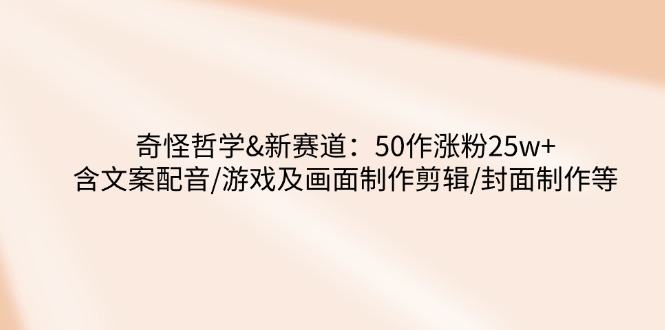 奇怪哲学-新赛道：50作涨粉25w+含文案配音/游戏及画面制作剪辑/封面制作等-云享网创