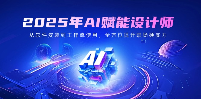 2025年AI赋能设计师：从软件安装到工作流使用，全方位提升职场硬实力-云享网创
