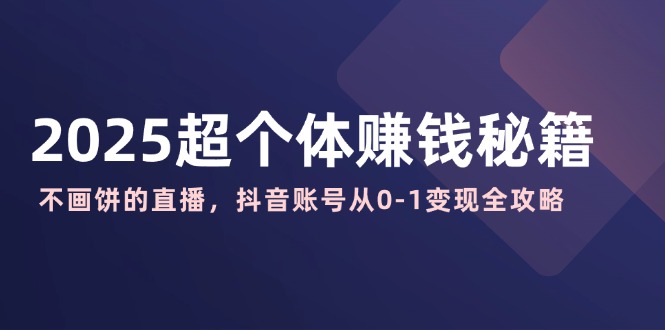 2025超个体赚钱秘籍：不画饼的直播，抖音账号从0-1变现全攻略-云享网创