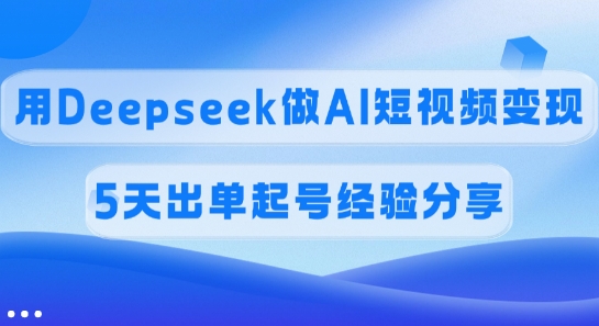 佣金45%，用Deepseek做AI短视频变现，5天出单起号经验分享-云享网创