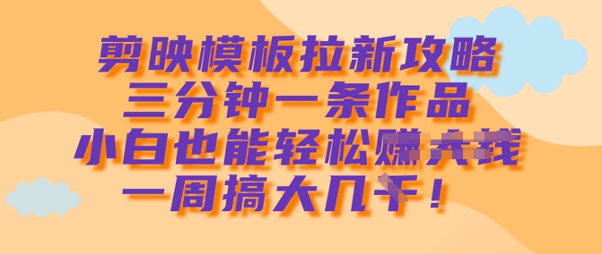 剪映模板拉新攻略，三分钟一条作品，小白也能轻松一周搞大几k-云享网创