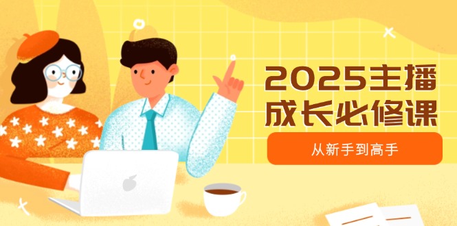 2025主播成长必修课，主播从新手到高手，涵盖趋势、定位、能力构建等-云享网创