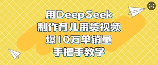用DeepSeek制作育儿带货视频，爆10W单销量，手把手教学-云享网创