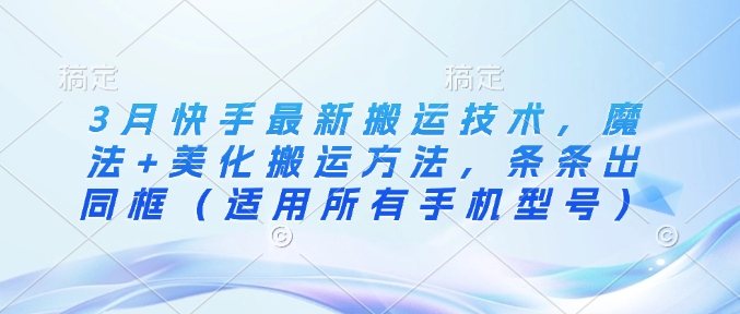 3月快手最新搬运技术，魔法+美化搬运方法，条条出同框(适用所有手机型号)-云享网创