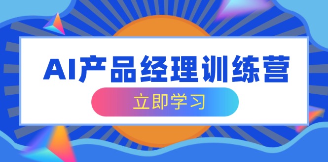AI产品经理训练营，全面掌握核心知识体系，轻松应对求职转行挑战-云享网创