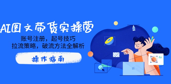 AI图文带货实操营，账号注册，起号技巧，拉流策略，破流方法全解析-云享网创