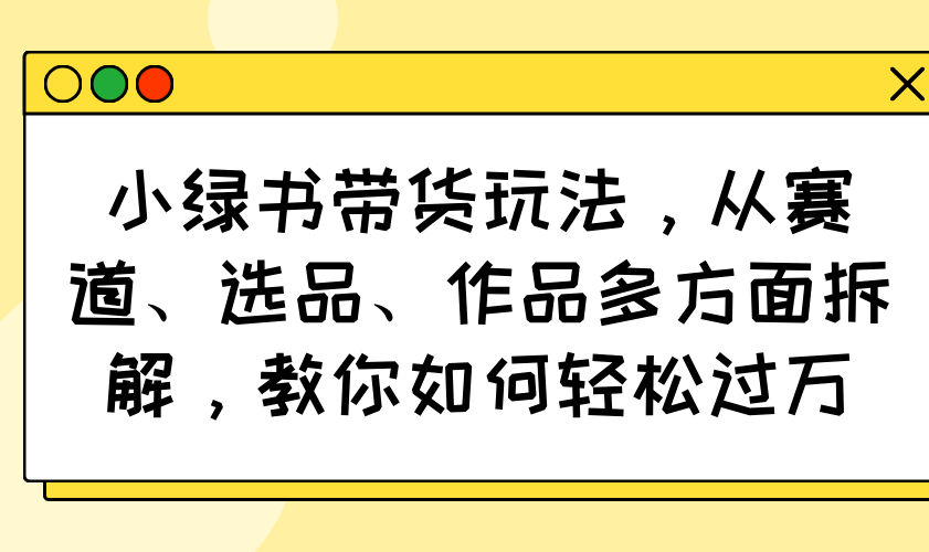 小绿书带货玩法，从赛道、选品、作品多方面拆解，教你如何轻松过万-云享网创