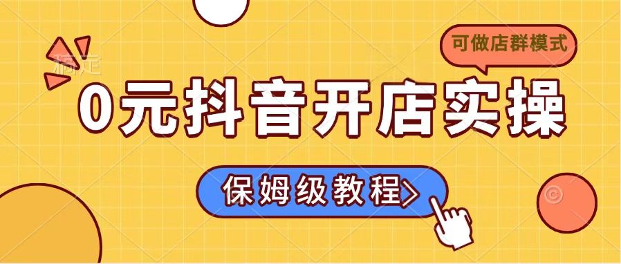 0元抖音开店实操，保姆级教程适合小白(可做店群模式-云享网创