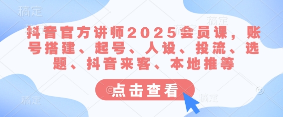 抖音官方讲师2025会员课，账号搭建、起号、人设、投流、选题、抖音来客、本地推等-云享网创