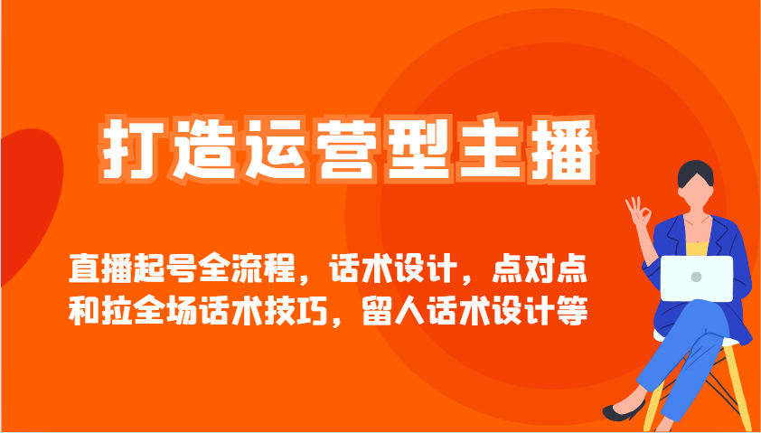打造运营型主播直播起号全流程，话术设计，点对点和拉全场话术技巧，留人话术设计等-云享网创