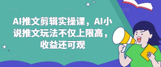 AI推文剪辑实操课，AI小说推文玩法不仅上限高，收益还可观-云享网创
