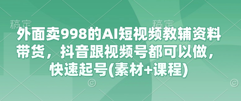 外面卖998的AI短视频教辅资料带货，抖音跟视频号都可以做，快速起号(素材+课程)-云享网创