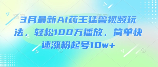 3月最新AI药王猛兽视频玩法，轻松100W播放，简单快速涨粉起号10w+-云享网创
