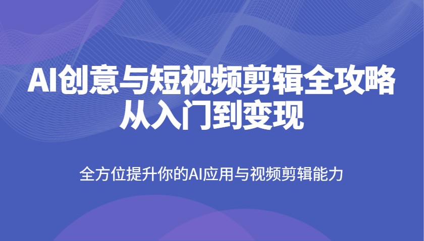 AI创意与短视频剪辑全攻略从入门到变现，全方位提升你的AI应用与视频剪辑能力-云享网创