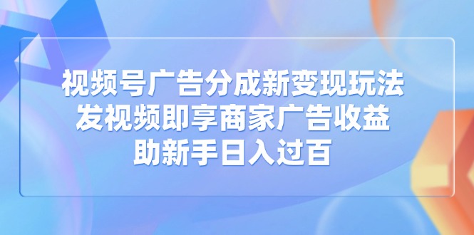 视频号广告分成新变现玩法：发视频即享商家广告收益，助新手日入过百-云享网创