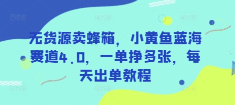 无货源卖蜂箱，小黄鱼蓝海赛道4.0，一单挣多张，每天出单教程-云享网创