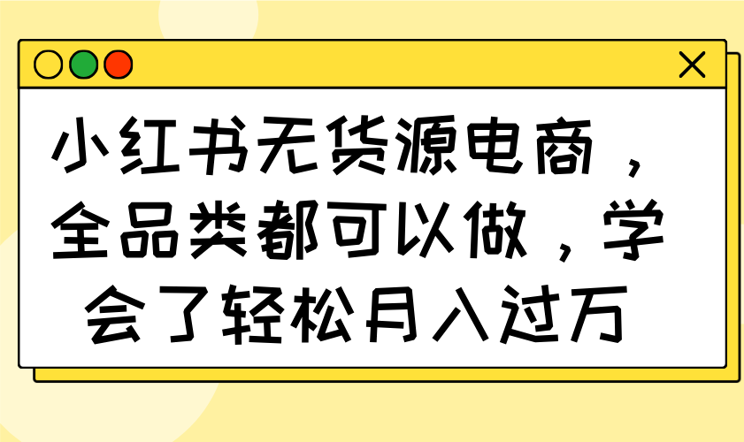 小红书无货源电商，全品类都可以做，学会了轻松月入过万-云享网创