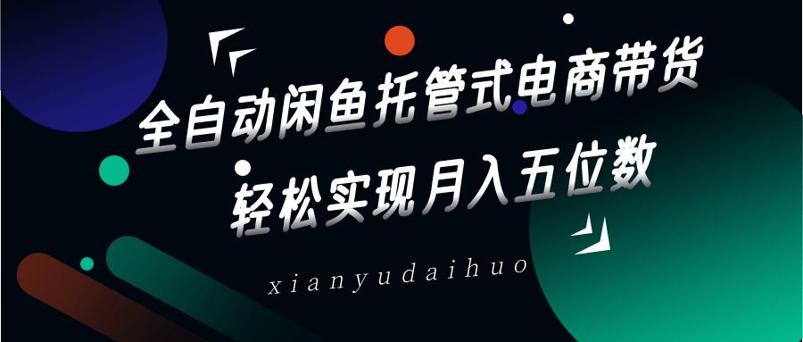 全自动闲鱼托管式电商带货，一部手机和一个闲鱼号就可以开干，轻松实现月入五位数-云享网创