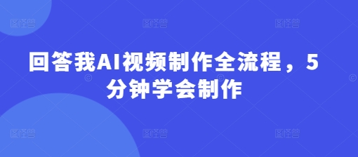 回答我AI视频制作全流程，5分钟学会制作-云享网创